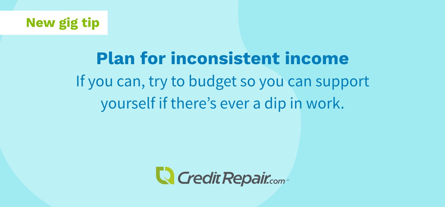 Plan for inconsistent income: If you can, try to budget so you can support yourself if there's ever a dip in work.