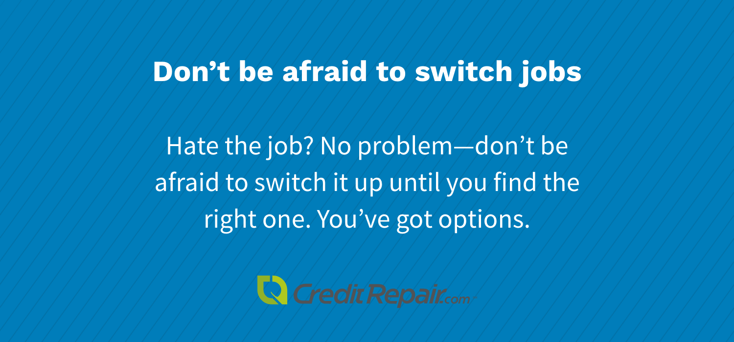 Don't be afraid to switch jobs: Hate the job? No problem - don't be afraid to switch it up until you find the right one. You've got options.