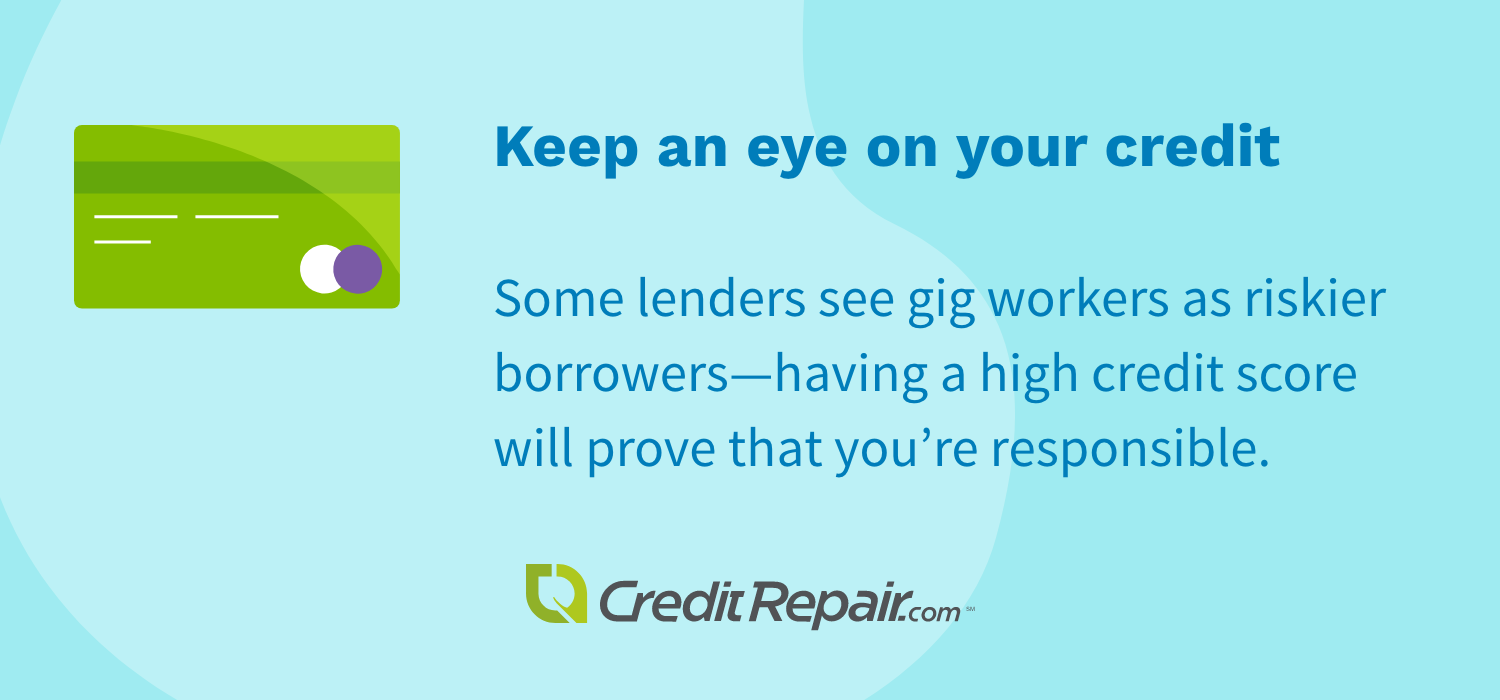 Keep an eye on your credit: Some lenders see gig workers as riskier borrowers—having a high credit score will prove that you're responsible. 